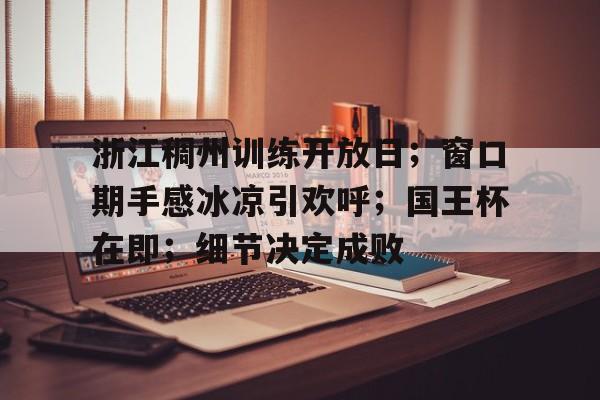 浙江稠州训练开放日；窗口期手感冰凉引欢呼；国王杯在即；细节决定成败(队列训练全套教案)